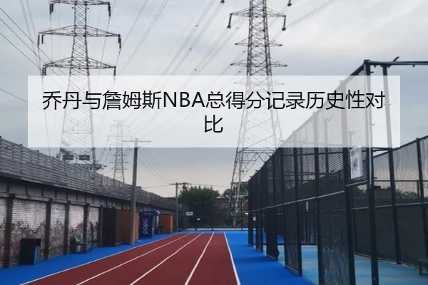 乔丹与詹姆斯NBA总得分记录历史性对比